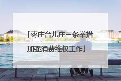 枣庄台儿庄三条举措加强消费维权工作