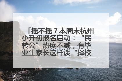 摇不摇？本周末杭州小升初报名启动：“民转公”热度不减，有毕业生家长这样谈“择校真相”……