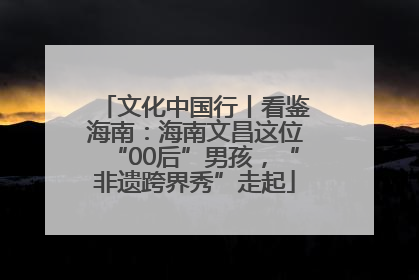 文化中国行丨看鉴海南：海南文昌这位“00后”男孩，“非遗跨界秀”走起