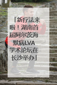 新疗法来啦！湖南首届阿尔茨海默病LVA学术论坛在长沙举办