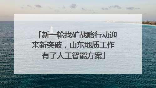 新一轮找矿战略行动迎来新突破，山东地质工作有了人工智能方案