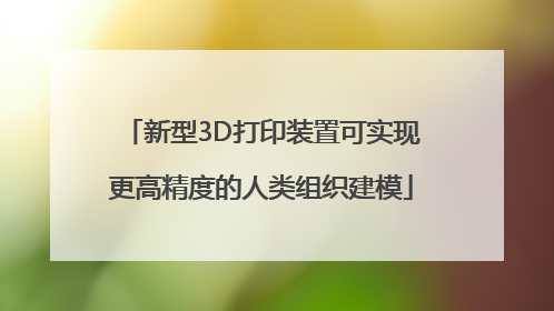 新型3D打印装置可实现更高精度的人类组织建模