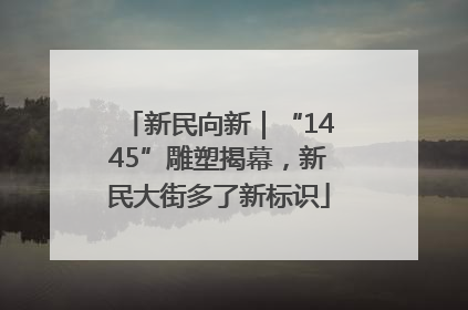 新民向新｜“1445”雕塑揭幕，新民大街多了新标识
