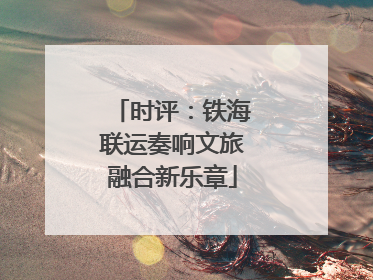 时评：铁海联运奏响文旅融合新乐章