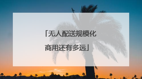 无人配送规模化商用还有多远