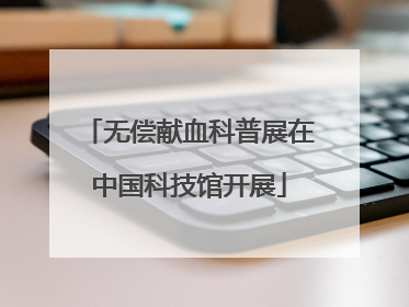 无偿献血科普展在中国科技馆开展