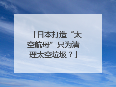 日本打造“太空航母”只为清理太空垃圾？