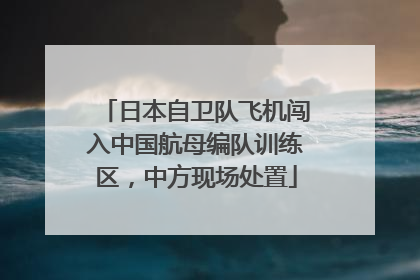 日本自卫队飞机闯入中国航母编队训练区，中方现场处置
