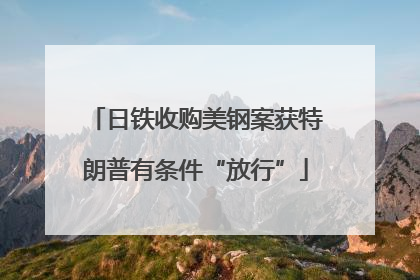 日铁收购美钢案获特朗普有条件“放行”