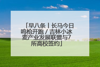早八条丨长马今日鸣枪开跑／吉林小冰麦产业发展联盟与7所高校签约