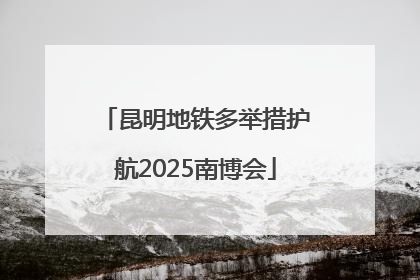 昆明地铁多举措护航2025南博会