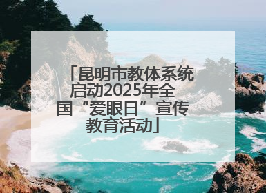 昆明市教体系统启动2025年全国“爱眼日”宣传教育活动