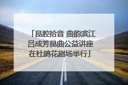 昆腔拾音 曲韵滨江 吕成芳昆曲公益讲座在杜鹃花剧场举行