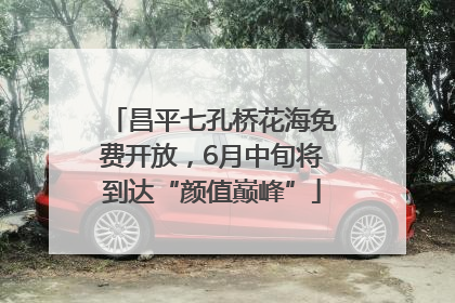 昌平七孔桥花海免费开放，6月中旬将到达“颜值巅峰”