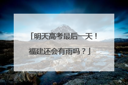 明天高考最后一天！福建还会有雨吗？