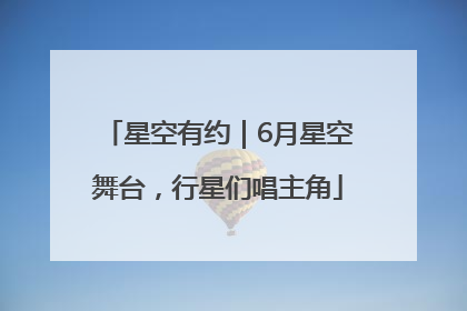 星空有约｜6月星空舞台，行星们唱主角