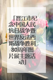 晋江市纪念中国人民抗日战争暨世界反法西斯战争胜利80周年图片展主题活动