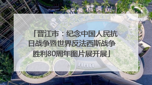 晋江市：纪念中国人民抗日战争暨世界反法西斯战争胜利80周年图片展开展