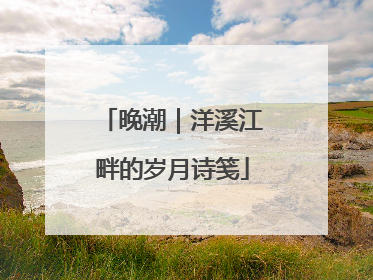 晚潮｜洋溪江畔的岁月诗笺
