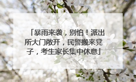 暴雨来袭，别怕！派出所大门敞开，民警搬来凳子，考生家长集中休息