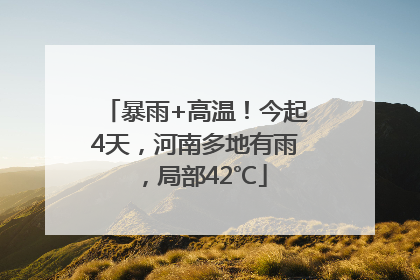 暴雨+高温！今起4天，河南多地有雨，局部42℃