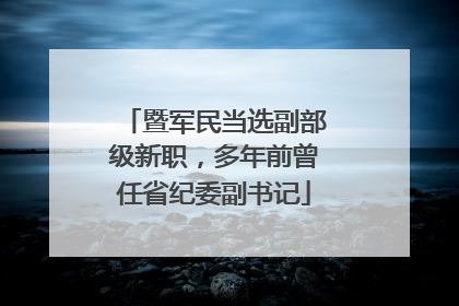 暨军民当选副部级新职，多年前曾任省纪委副书记