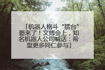 机器人格斗“擂台”要来了！文博会上，知名机器人公司喊话：希望更多同仁参与