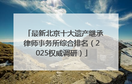 最新北京十大遗产继承律师事务所综合排名（2025权威调研）