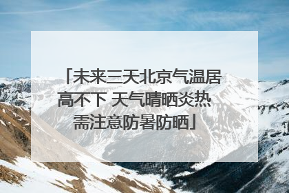 未来三天北京气温居高不下 天气晴晒炎热需注意防暑防晒