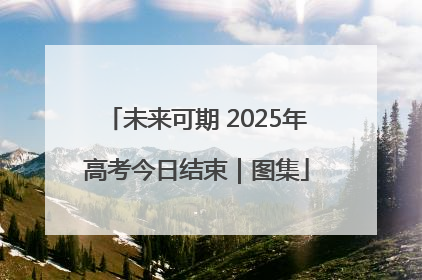 未来可期 2025年高考今日结束｜图集
