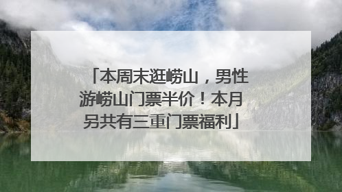本周末逛崂山，男性游崂山门票半价！本月另共有三重门票福利