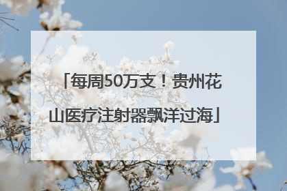 每周50万支！贵州花山医疗注射器飘洋过海