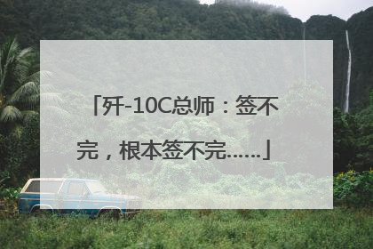 歼-10C总师：签不完，根本签不完……