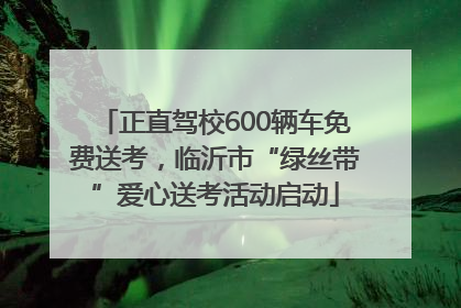 正直驾校600辆车免费送考，临沂市“绿丝带”爱心送考活动启动