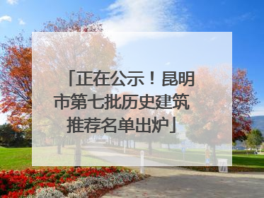 正在公示！昆明市第七批历史建筑推荐名单出炉