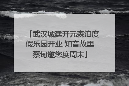武汉城建开元森泊度假乐园开业 知音故里蔡甸邀您度周末