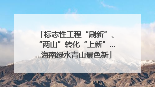 标志性工程“刷新”、“两山”转化“上新”……海南绿水青山景色新