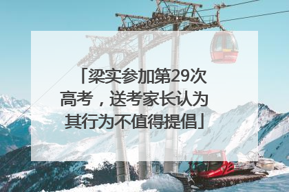 梁实参加第29次高考，送考家长认为其行为不值得提倡
