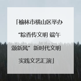 榆林市横山区举办“粽香传文明 端午颂新风”新时代文明实践文艺汇演