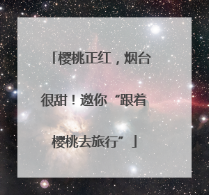 樱桃正红，烟台很甜！邀你“跟着樱桃去旅行”