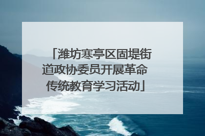 潍坊寒亭区固堤街道政协委员开展革命传统教育学习活动