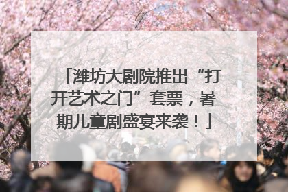 潍坊大剧院推出“打开艺术之门”套票，暑期儿童剧盛宴来袭！
