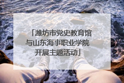 潍坊市党史教育馆与山东海事职业学院开展主题活动