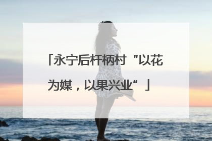 永宁后杆柄村“以花为媒，以果兴业”