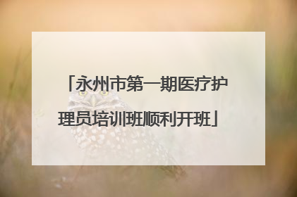 永州市第一期医疗护理员培训班顺利开班