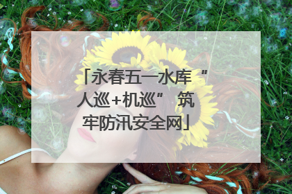 永春五一水库“人巡+机巡” 筑牢防汛安全网