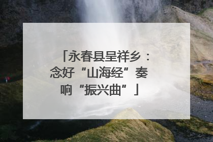 永春县呈祥乡：念好“山海经”奏响“振兴曲”