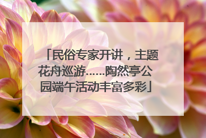 民俗专家开讲，主题花舟巡游……陶然亭公园端午活动丰富多彩