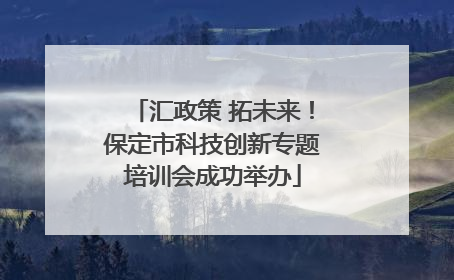 汇政策 拓未来！保定市科技创新专题培训会成功举办