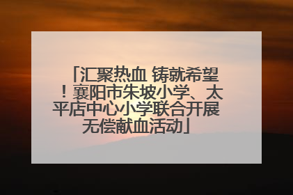 汇聚热血 铸就希望！襄阳市朱坡小学、太平店中心小学联合开展无偿献血活动